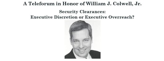 William J. Colwell, Jr. Memorial Teleforum: Security Clearances - Executive Discretion or Executive Overreach?